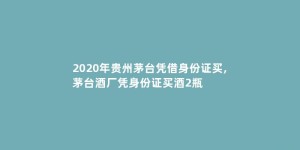 2020年贵州茅台凭借身份证买,茅台酒厂凭身份证买酒2瓶