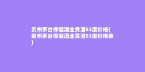 贵州茅台保健酒业贡酒53度价格(贵州茅台保健酒业贡酒53度价格表)