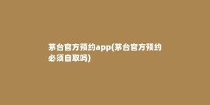 茅台官方预约app(茅台官方预约必须自取吗)