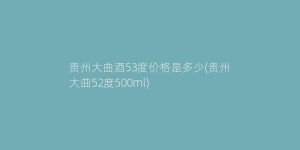 贵州大曲酒53度价格是多少(贵州大曲52度500ml)
