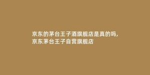 京东的茅台王子酒旗舰店是真的吗,京东茅台王子自营旗舰店