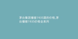 茅台集团播窖1935酒的价格,茅台播窖1935价格全系列