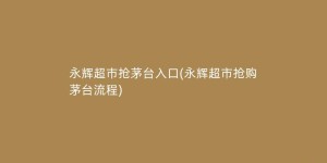 永辉超市抢茅台入口(永辉超市抢购茅台流程)