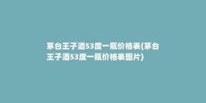 茅台王子酒53度一瓶价格表(茅台王子酒53度一瓶价格表图片)