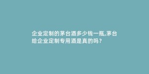 企业定制的茅台酒多少钱一瓶,茅台给企业定制专用酒是真的吗？