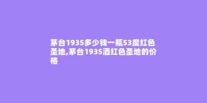 茅台1935多少钱一瓶53度红色圣地,茅台1935酒红色圣地的价格