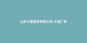 山东大曲酒业有限公司,大曲厂家