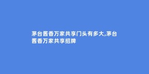茅台酱香万家共享门头有多大,茅台酱香万家共享招牌