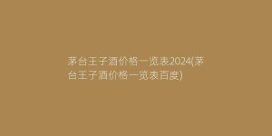 茅台王子酒价格一览表2024(茅台王子酒价格一览表百度)