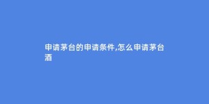 申请茅台的申请条件,怎么申请茅台酒