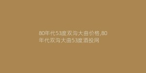 80年代53度双沟大曲价格,80年代双沟大曲53度酒投网