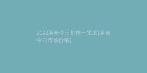 2022茅台今日价格一览表(茅台今日市场价格)
