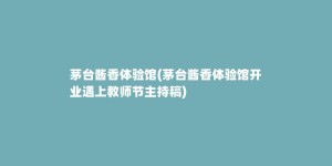 茅台酱香体验馆(茅台酱香体验馆开业遇上教师节主持稿)