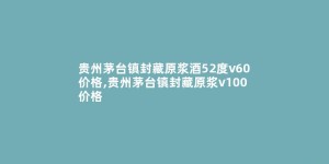 贵州茅台镇封藏原浆酒52度v60价格,贵州茅台镇封藏原浆v100价格