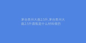 茅台贵州大曲2.5升,茅台贵州大曲2.5升酒瓶是什么材料做的