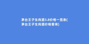 茅台王子生肖酒3.8价格一览表(茅台王子生肖酒价格查询)