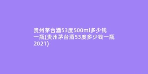 贵州茅台酒53度500ml多少钱一瓶(贵州茅台酒53度多少钱一瓶2021)