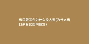 出口版茅台为什么没人要(为什么出口茅台比国内便宜)