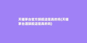 天猫茅台官方旗舰店是真的吗(天猫茅台酒旗舰店是真的吗)