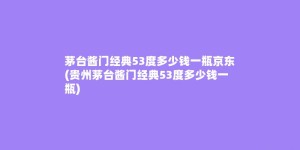 茅台酱门经典53度多少钱一瓶京东(贵州茅台酱门经典53度多少钱一瓶)