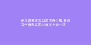 茅台镇贵宾酒52度浓香价格,贵州茅台镇贵宾酒52度多少钱一箱