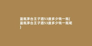 蓝瓶茅台王子酒53度多少钱一瓶(蓝瓶茅台王子酒53度多少钱一瓶呢)