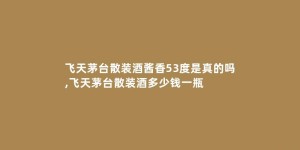 飞天茅台散装酒酱香53度是真的吗,飞天茅台散装酒多少钱一瓶