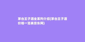 茅台王子酒全系列介绍(茅台王子酒价格一览表京东网)