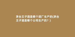茅台王子酒是哪个酒厂生产的(茅台王子酒是哪个公司生产的？)