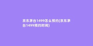 京东茅台1499怎么预约(京东茅台1499预约时间)