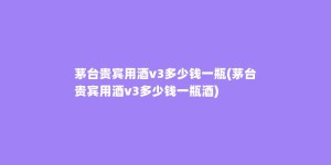 茅台贵宾用酒v3多少钱一瓶(茅台贵宾用酒v3多少钱一瓶酒)