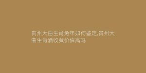 贵州大曲生肖兔年如何鉴定,贵州大曲生肖酒收藏价值高吗