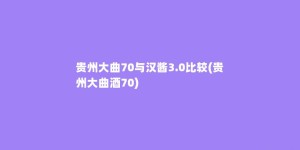 贵州大曲70与汉酱3.0比较(贵州大曲酒70)