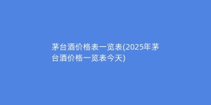茅台酒价格表一览表(2025年茅台酒价格一览表今天)