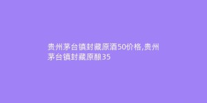 贵州茅台镇封藏原酒50价格,贵州茅台镇封藏原酿35