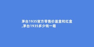 茅台1935官方零售价蓝盒和红盒,茅台1935多少钱一箱