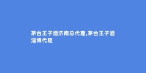 茅台王子酒济南总代理,茅台王子酒淄博代理
