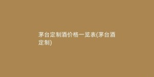 茅台定制酒价格一览表(茅台酒 定制)