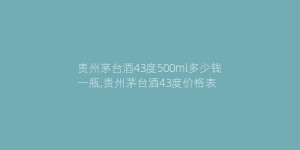 贵州茅台酒43度500ml多少钱一瓶,贵州茅台酒43度价格表
