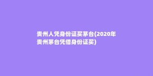 贵州人凭身份证买茅台(2020年贵州茅台凭借身份证买)