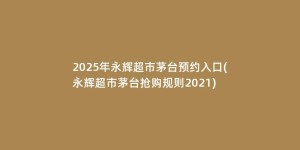 2025年永辉超市茅台预约入口(永辉超市茅台抢购规则2021)