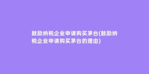 鼓励纳税企业申请购买茅台(鼓励纳税企业申请购买茅台的理由)
