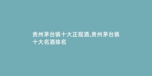 贵州茅台镇十大正规酒,贵州茅台镇十大名酒排名