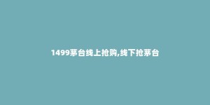 1499茅台线上抢购,线下抢茅台