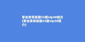 茅台贵宾陈酿53度vip30档次(茅台贵宾陈酿53度vip30简介)