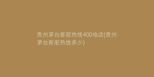 贵州茅台客服热线400电话(贵州茅台客服热线多少)
