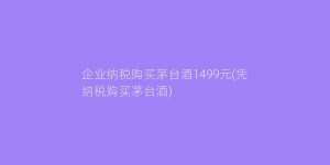 企业纳税购买茅台酒1499元(凭纳税购买茅台酒)