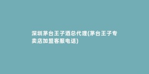 深圳茅台王子酒总代理(茅台王子专卖店加盟客服电话)