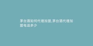 茅台酒如何代理加盟,茅台酒代理加盟电话多少