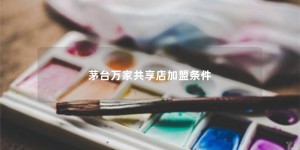 茅台万家共享店加盟条件